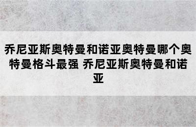 乔尼亚斯奥特曼和诺亚奥特曼哪个奥特曼格斗最强 乔尼亚斯奥特曼和诺亚